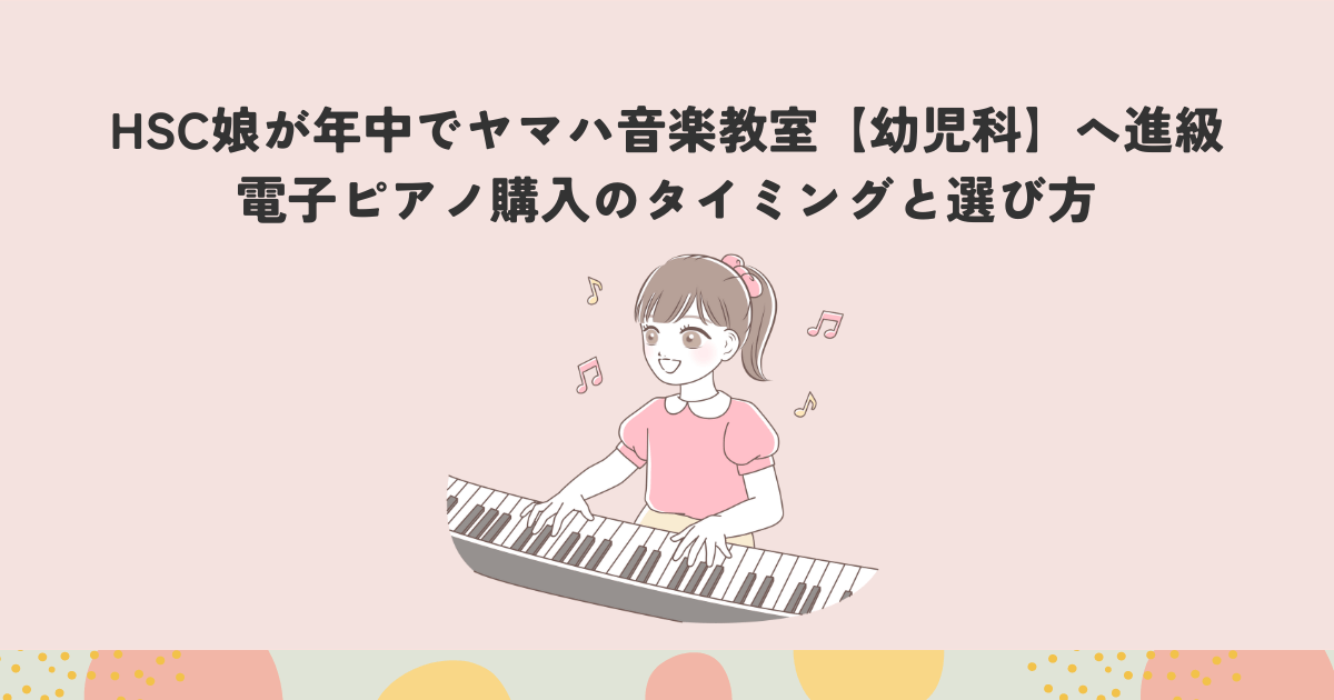 HSC娘が年中でヤマハ音楽教室【幼児科】へ進級。電子ピアノ購入のタイミングと選び方